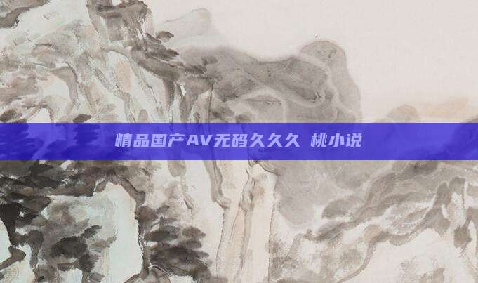 精品国产AV无码久久久愛桃小说